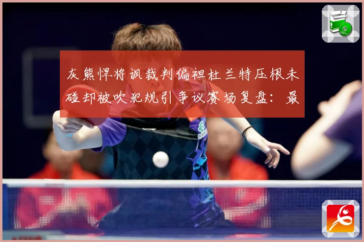 灰熊悍将讽裁判偏袒杜兰特压根未碰却被吹犯规引争议赛场复盘：最新赛事动态与深度分析