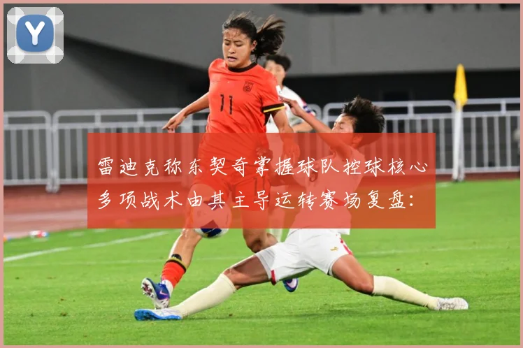 雷迪克称东契奇掌握球队控球核心多项战术由其主导运转赛场复盘：最新赛事动态与深度分析