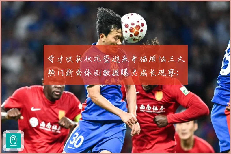 奇才收获状元签迎来幸福烦恼三大热门新秀体测数据曝光成长观察：最新赛事动态与深度分析