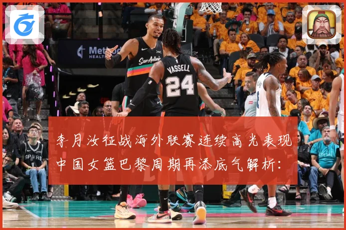 李月汝征战海外联赛连续高光表现中国女篮巴黎周期再添底气解析：最新赛事动态与深度分析