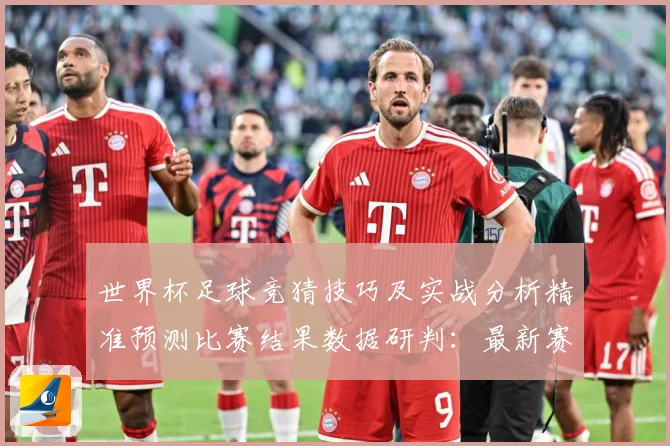 世界杯足球竞猜技巧及实战分析精准预测比赛结果数据研判：最新赛事动态与深度分析