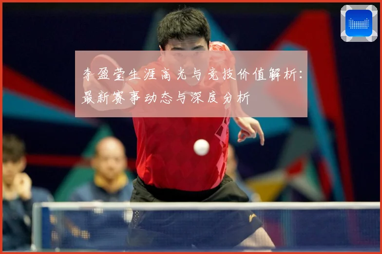李盈莹生涯高光与竞技价值解析：最新赛事动态与深度分析
