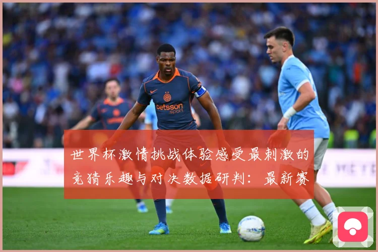 世界杯激情挑战体验感受最刺激的竞猜乐趣与对决数据研判：最新赛事动态与深度分析