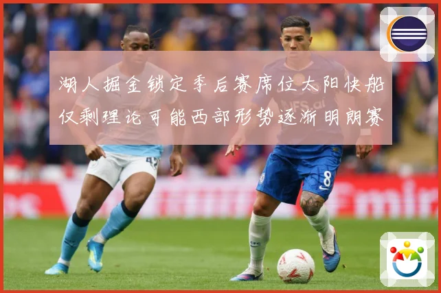 湖人掘金锁定季后赛席位太阳快船仅剩理论可能西部形势逐渐明朗赛场复盘：最新赛事动态与深度分析