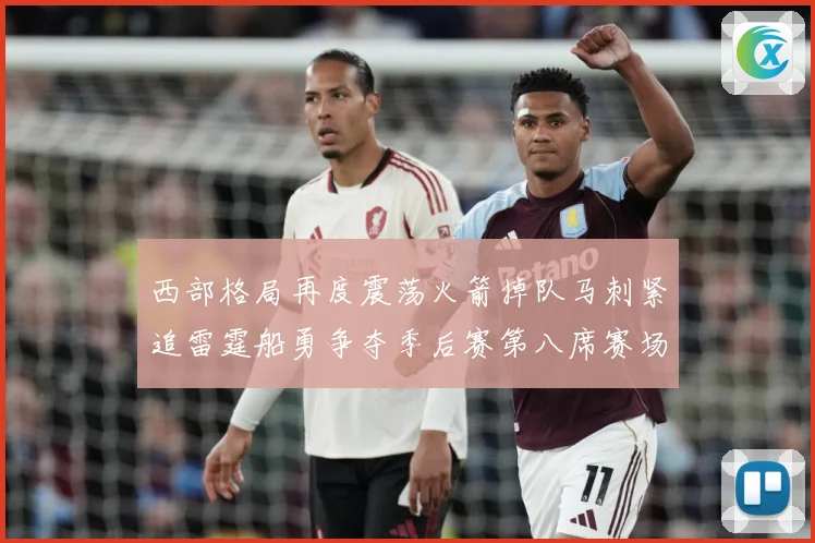 西部格局再度震荡火箭掉队马刺紧追雷霆船勇争夺季后赛第八席赛场复盘：最新赛事动态与深度分析