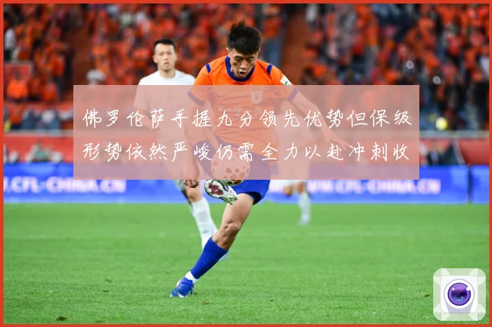 佛罗伦萨手握九分领先优势但保级形势依然严峻仍需全力以赴冲刺收数据研判：最新赛事动态与深度分析