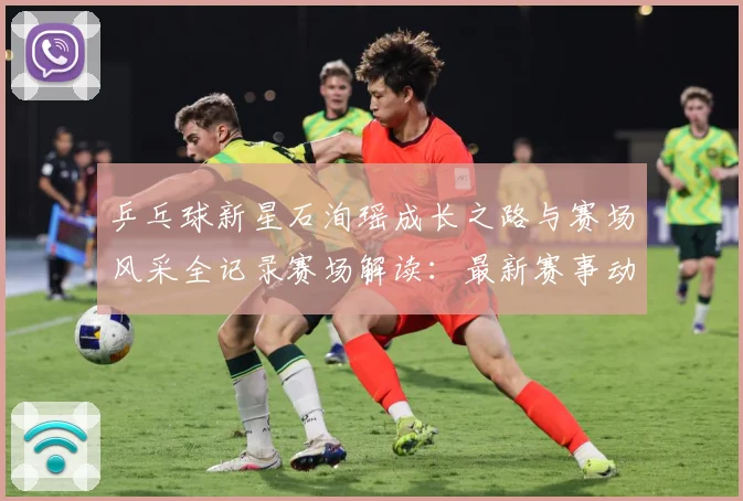 乒乓球新星石洵瑶成长之路与赛场风采全记录赛场解读：最新赛事动态与深度分析