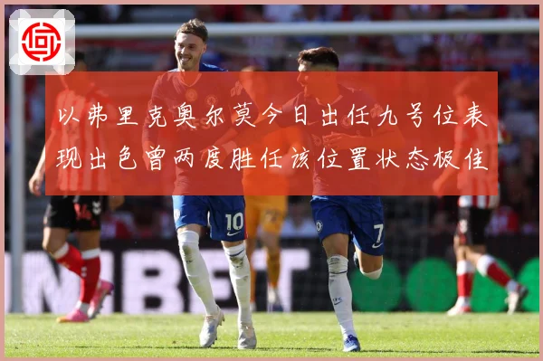 以弗里克奥尔莫今日出任九号位表现出色曾两度胜任该位置状态极佳成长观察：最新赛事动态与深度分析
