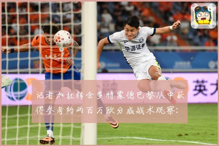 记者加杜转会多特蒙德巴黎从中获得参考约两百万欧分成战术观察：最新赛事动态与深度分析