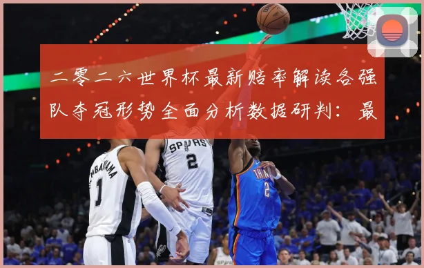 二零二六世界杯最新赔率解读各强队夺冠形势全面分析数据研判：最新赛事动态与深度分析