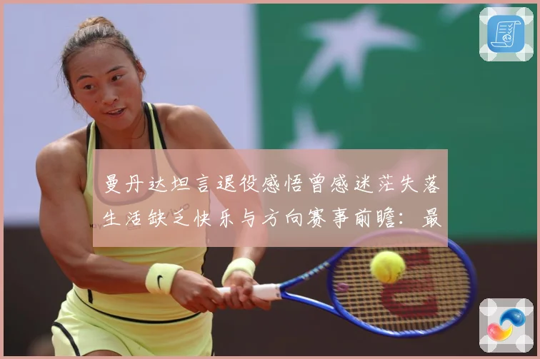 曼丹达坦言退役感悟曾感迷茫失落生活缺乏快乐与方向赛事前瞻：最新赛事动态与深度分析