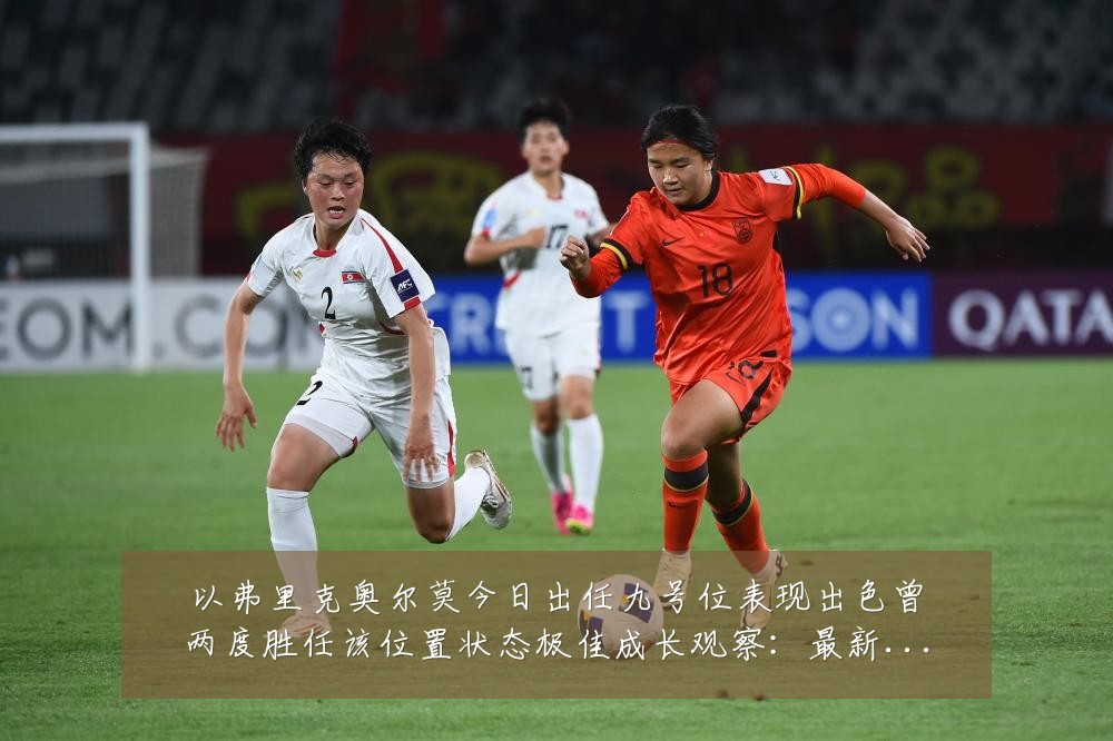 以弗里克奥尔莫今日出任九号位表现出色曾两度胜任该位置状态极佳成长观察：最新赛事动态与深度分析