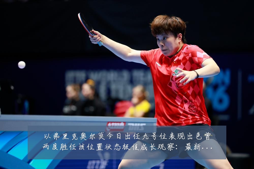 以弗里克奥尔莫今日出任九号位表现出色曾两度胜任该位置状态极佳成长观察：最新赛事动态与深度分析