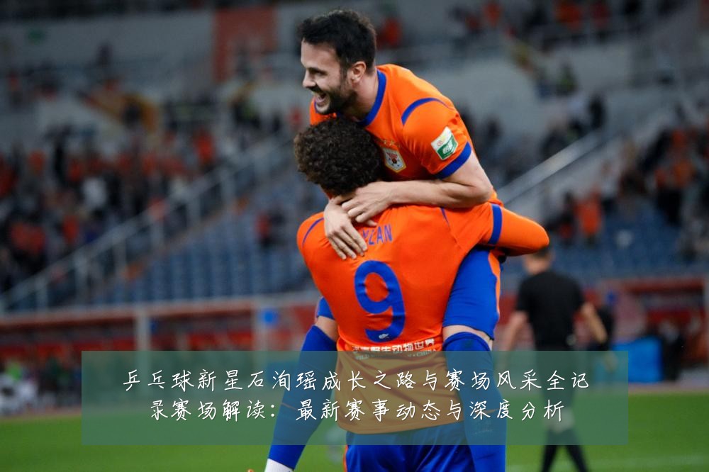 乒乓球新星石洵瑶成长之路与赛场风采全记录赛场解读：最新赛事动态与深度分析
