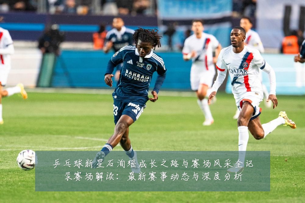 乒乓球新星石洵瑶成长之路与赛场风采全记录赛场解读：最新赛事动态与深度分析