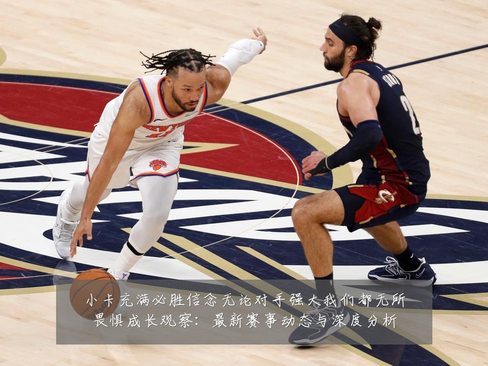 小卡充满必胜信念无论对手强大我们都无所畏惧成长观察：最新赛事动态与深度分析