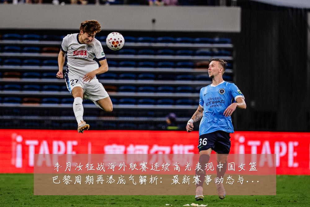 李月汝征战海外联赛连续高光表现中国女篮巴黎周期再添底气解析:最新赛事动态与深度分析