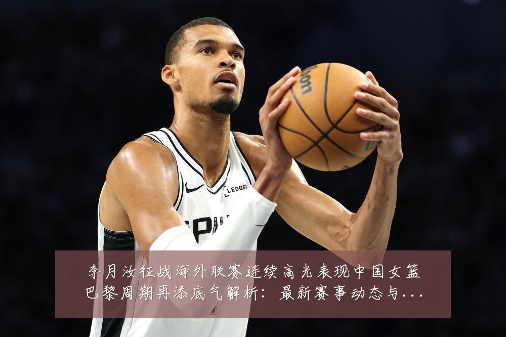 李月汝征战海外联赛连续高光表现中国女篮巴黎周期再添底气解析:最新赛事动态与深度分析