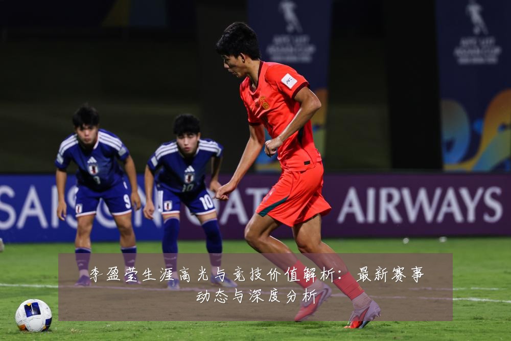 李盈莹生涯高光与竞技价值解析:最新赛事动态与深度分析