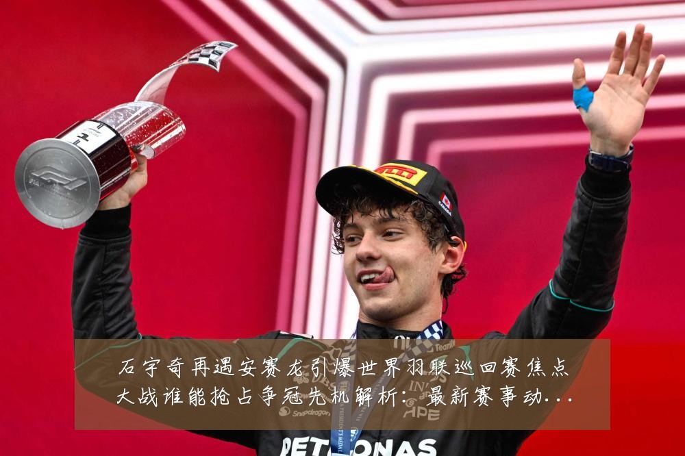 石宇奇再遇安赛龙引爆世界羽联巡回赛焦点大战谁能抢占争冠先机解析:最新赛事动态与深度分析