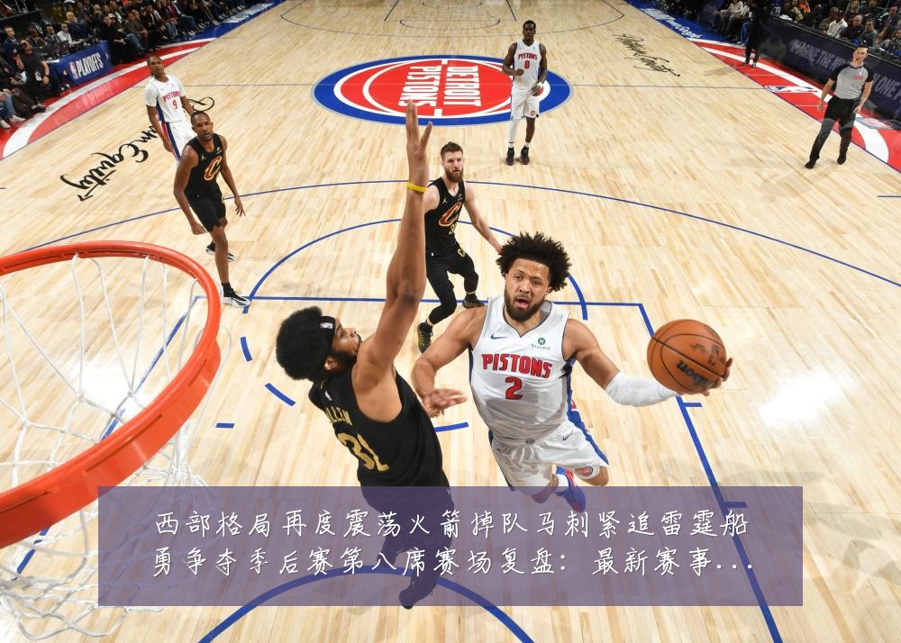 西部格局再度震荡火箭掉队马刺紧追雷霆船勇争夺季后赛第八席赛场复盘:最新赛事动态与深度分析
