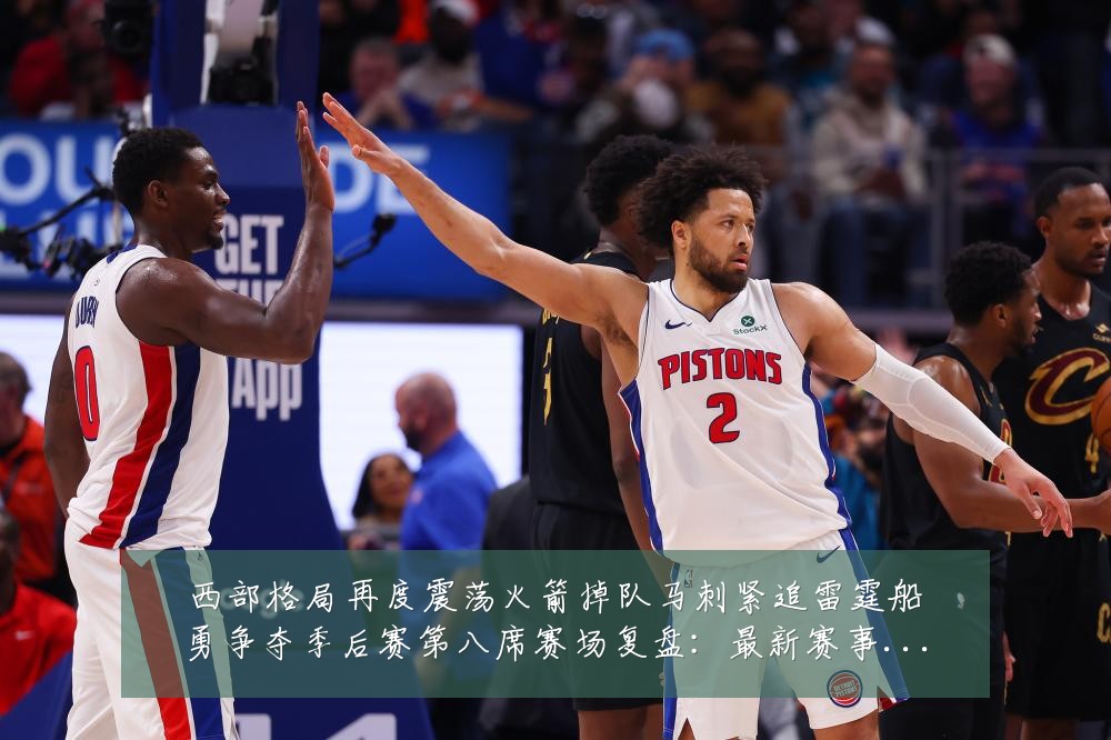 西部格局再度震荡火箭掉队马刺紧追雷霆船勇争夺季后赛第八席赛场复盘:最新赛事动态与深度分析
