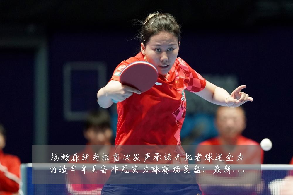 杨瀚森新老板首次发声承诺开拓者球迷全力打造年年具备冲冠实力球赛场复盘：最新赛事动态与深度分析