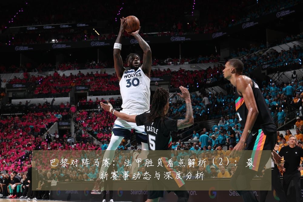 巴黎对阵马赛：法甲胜负看点解析（2）：最新赛事动态与深度分析