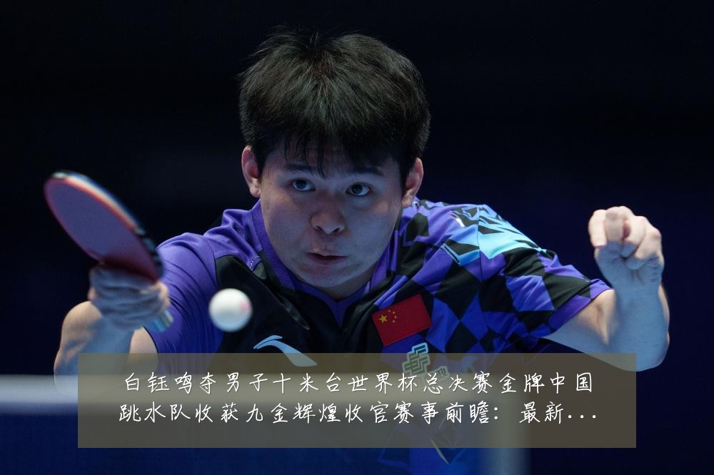 白钰鸣夺男子十米台世界杯总决赛金牌中国跳水队收获九金辉煌收官赛事前瞻:最新赛事动态与深度分析