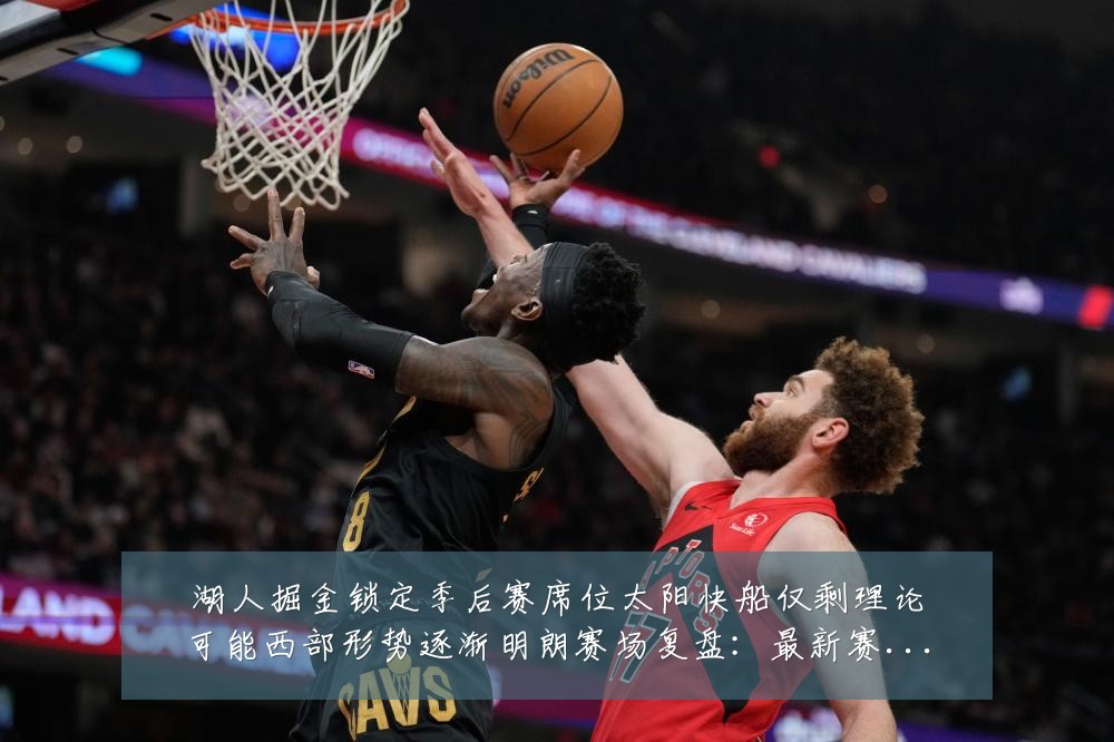 湖人掘金锁定季后赛席位太阳快船仅剩理论可能西部形势逐渐明朗赛场复盘：最新赛事动态与深度分析