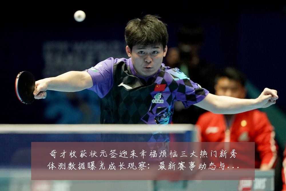 奇才收获状元签迎来幸福烦恼三大热门新秀体测数据曝光成长观察：最新赛事动态与深度分析