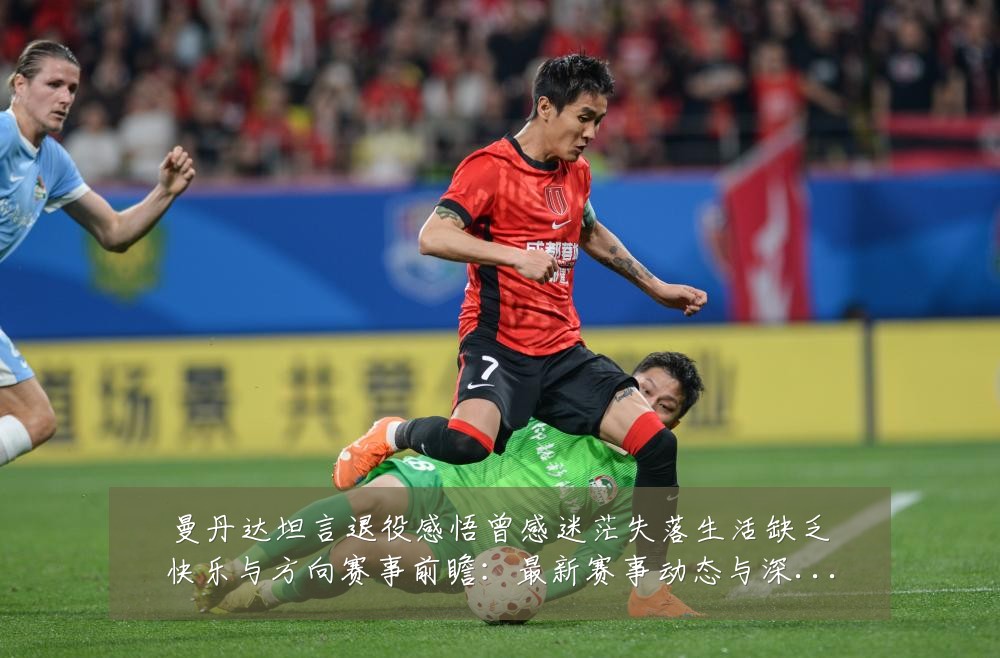 曼丹达坦言退役感悟曾感迷茫失落生活缺乏快乐与方向赛事前瞻：最新赛事动态与深度分析
